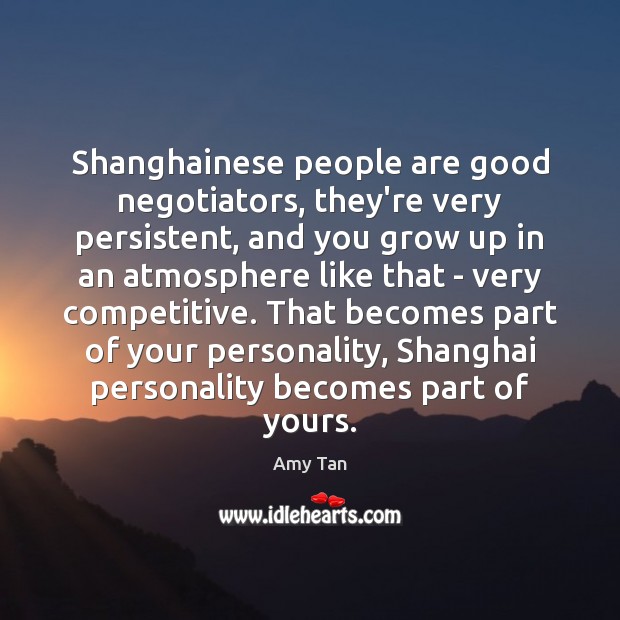 Shanghainese people are good negotiators, they’re very persistent, and you grow up Amy Tan Picture Quote