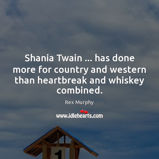 Shania Twain … has done more for country and western than heartbreak and Rex Murphy Picture Quote
