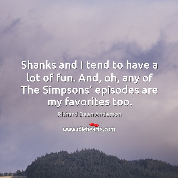 Shanks and I tend to have a lot of fun. And, oh, any of the simpsons’ episodes are my favorites too. Richard Dean Anderson Picture Quote
