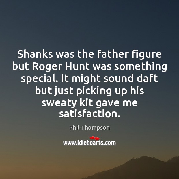 Shanks was the father figure but Roger Hunt was something special. It Phil Thompson Picture Quote