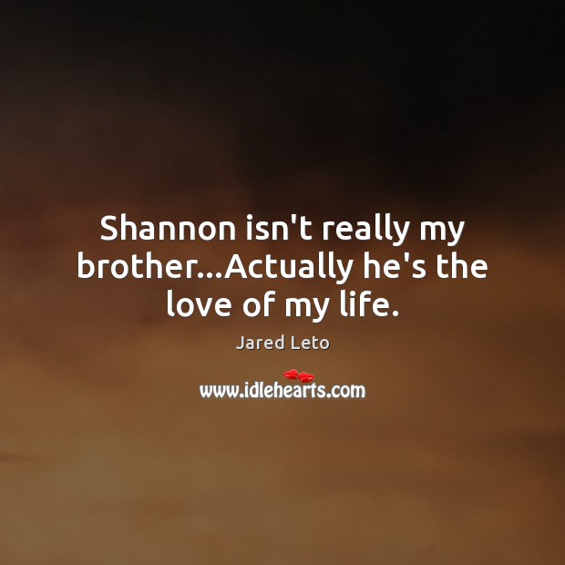 Shannon isn’t really my brother…Actually he’s the love of my life. Jared Leto Picture Quote