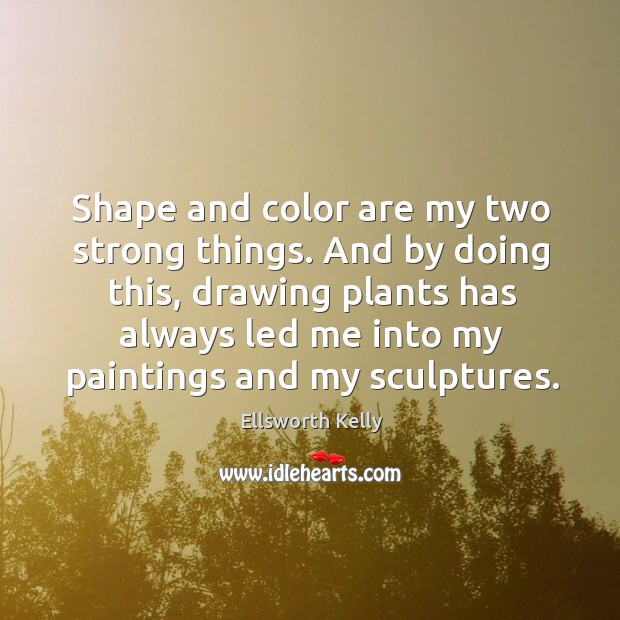 Shape and color are my two strong things. And by doing this, Ellsworth Kelly Picture Quote