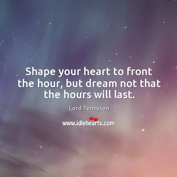 Shape your heart to front the hour, but dream not that the hours will last. Lord Tennyson Picture Quote