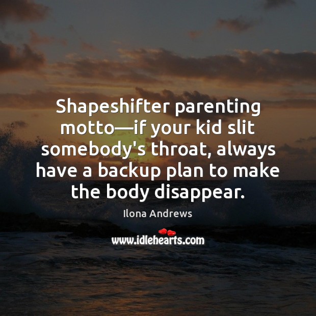 Shapeshifter parenting motto—if your kid slit somebody’s throat, always have a Ilona Andrews Picture Quote