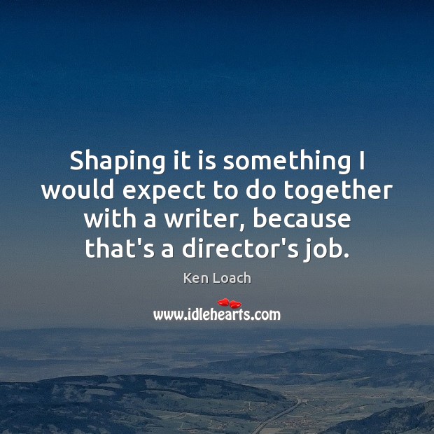 Shaping it is something I would expect to do together with a Ken Loach Picture Quote