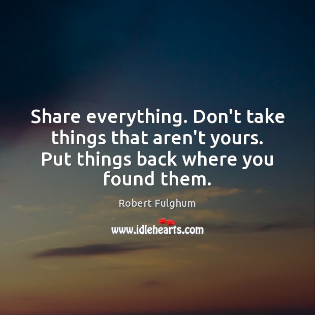 Share everything. Don’t take things that aren’t yours. Put things back where Robert Fulghum Picture Quote