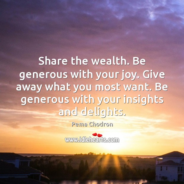 Share the wealth. Be generous with your joy. Give away what you Pema Chodron Picture Quote