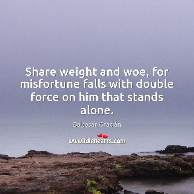 Share weight and woe, for misfortune falls with double force on him that stands alone. Baltasar Gracián Picture Quote