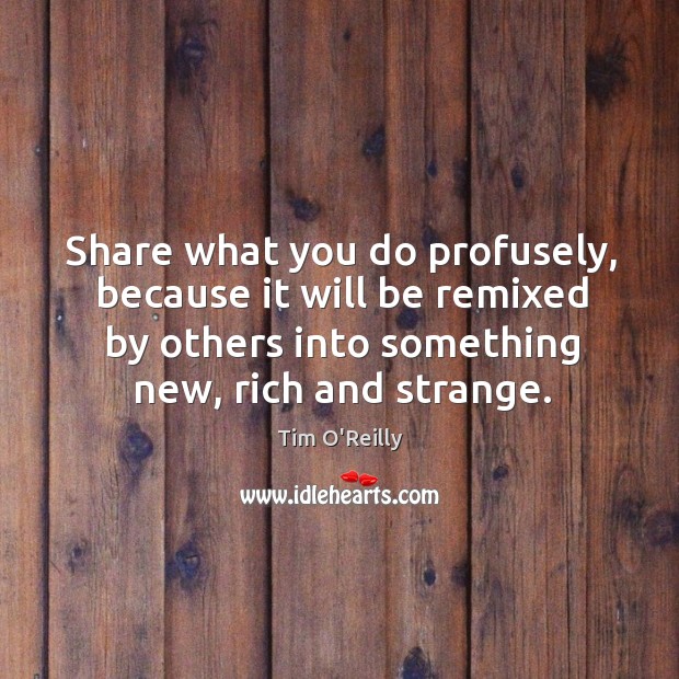 Share what you do profusely, because it will be remixed by others Tim O’Reilly Picture Quote