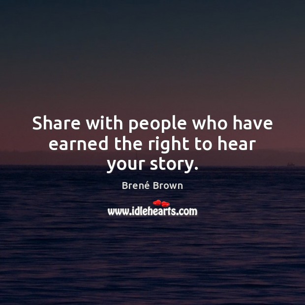 Share with people who have earned the right to hear your story. Brené Brown Picture Quote
