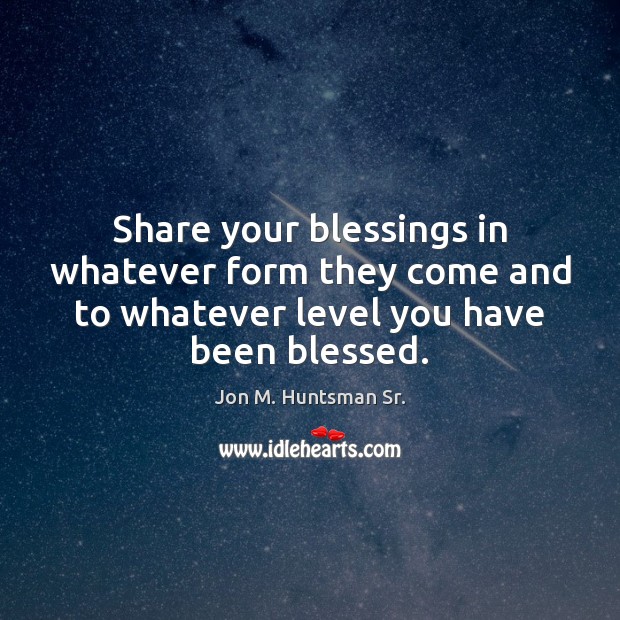 Share your blessings in whatever form they come and to whatever level Jon M. Huntsman Sr. Picture Quote