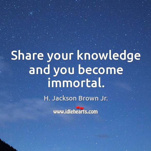 Share your knowledge and you become immortal. H. Jackson Brown Jr. Picture Quote