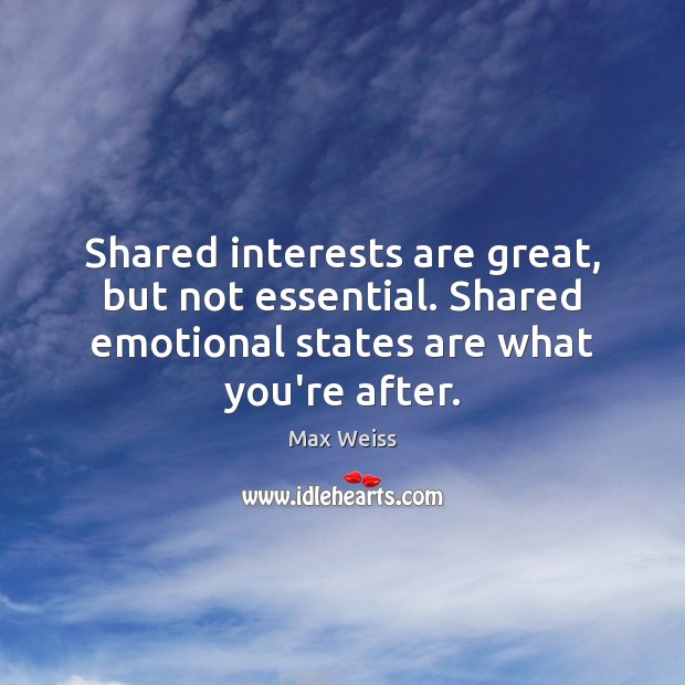 Shared interests are great, but not essential. Shared emotional states are what Max Weiss Picture Quote