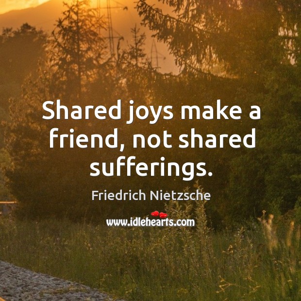 Shared joys make a friend, not shared sufferings. Image