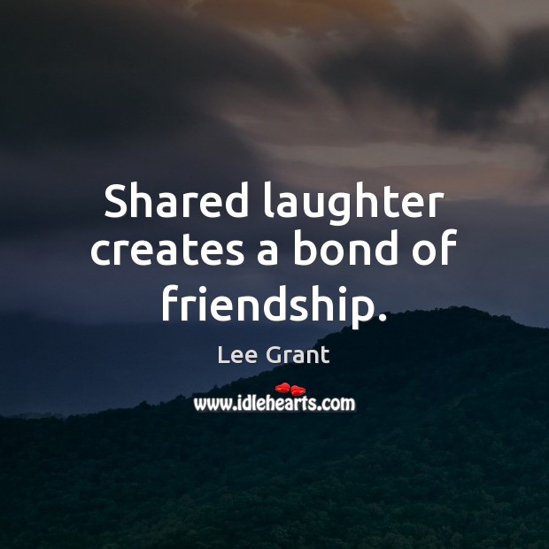 Shared laughter creates a bond of friendship. Lee Grant Picture Quote