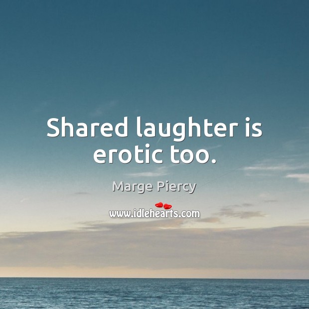 Shared laughter is erotic too. Marge Piercy Picture Quote