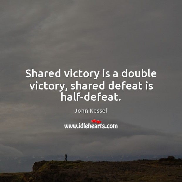 Shared victory is a double victory, shared defeat is half-defeat. John Kessel Picture Quote