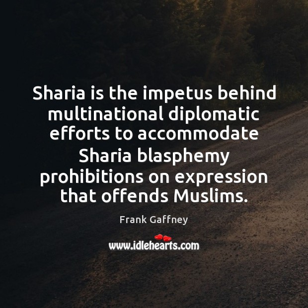 Sharia is the impetus behind multinational diplomatic efforts to accommodate Sharia blasphemy Frank Gaffney Picture Quote