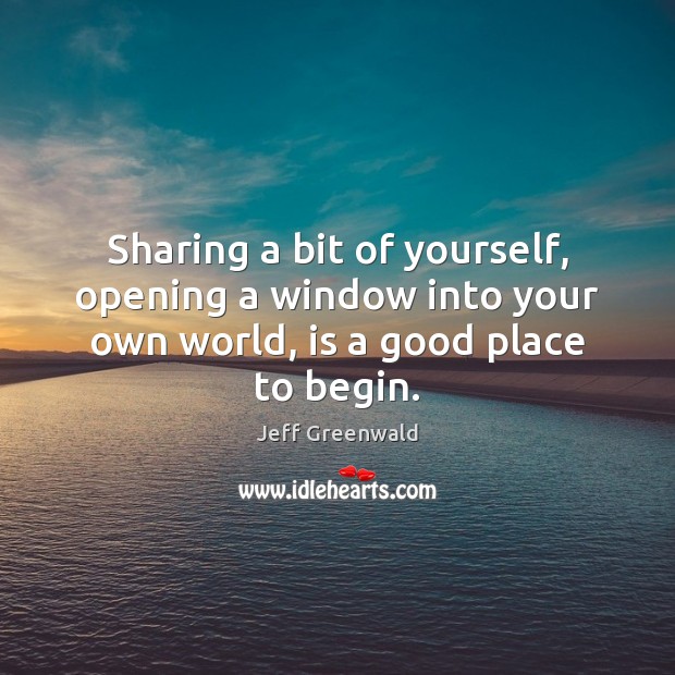 Sharing a bit of yourself, opening a window into your own world, is a good place to begin. Jeff Greenwald Picture Quote