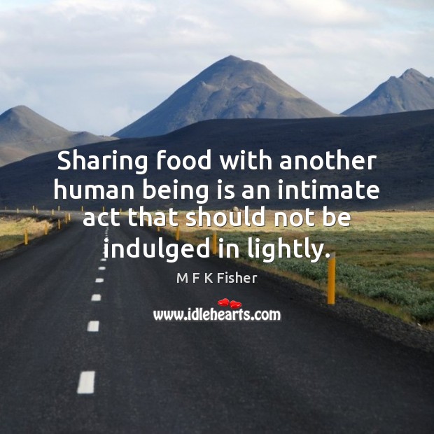 Sharing food with another human being is an intimate act that should M F K Fisher Picture Quote