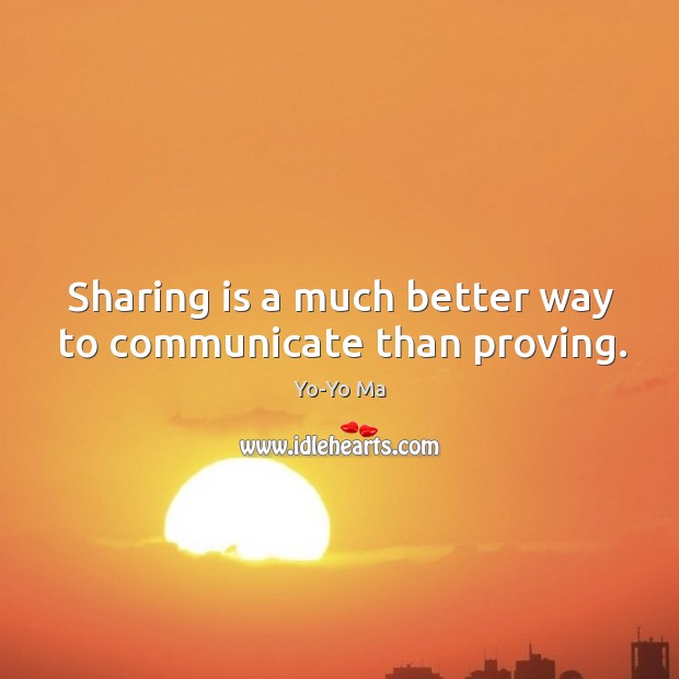 Sharing is a much better way to communicate than proving. Yo-Yo Ma Picture Quote