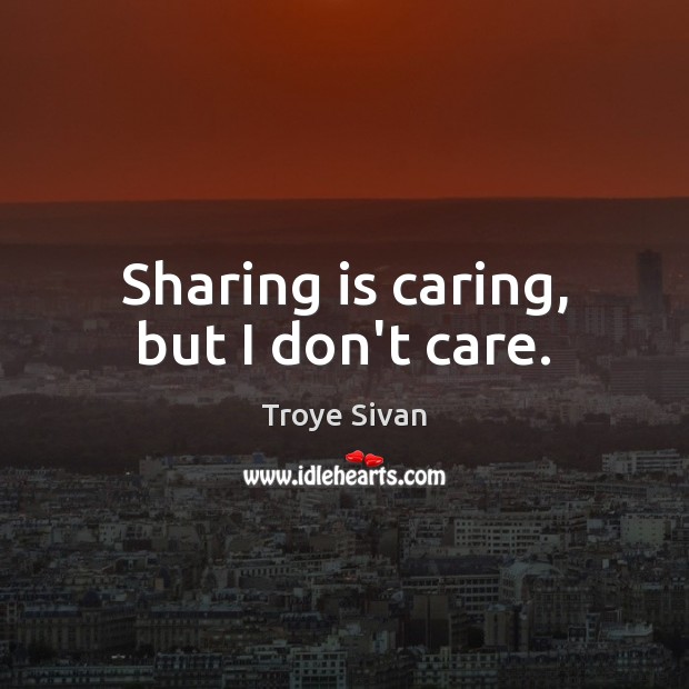 Sharing is caring, but I don’t care. Troye Sivan Picture Quote