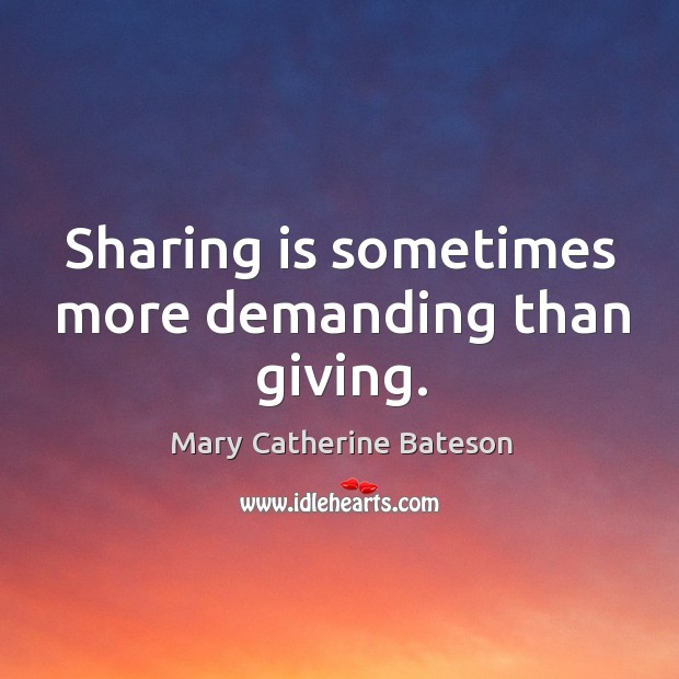 Sharing is sometimes more demanding than giving. Mary Catherine Bateson Picture Quote