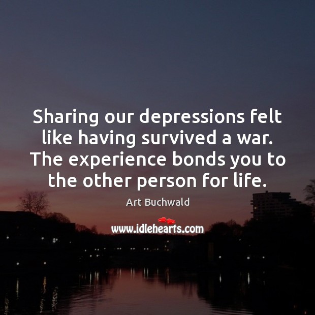Sharing our depressions felt like having survived a war. The experience bonds Art Buchwald Picture Quote