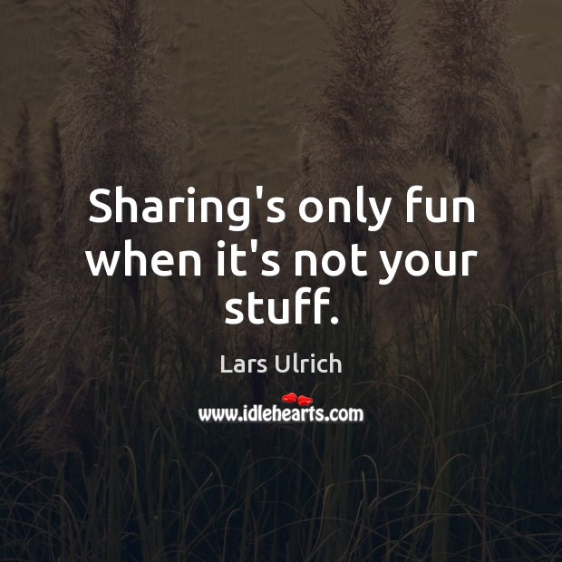 Sharing’s only fun when it’s not your stuff. Lars Ulrich Picture Quote