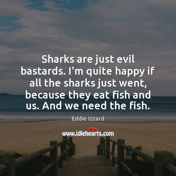 Sharks are just evil bastards. I’m quite happy if all the sharks Eddie Izzard Picture Quote