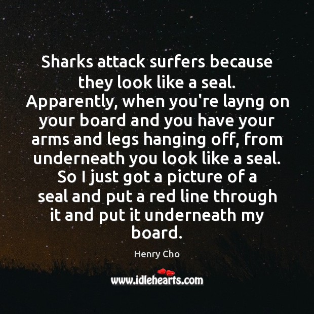 Sharks attack surfers because they look like a seal. Apparently, when you’re Henry Cho Picture Quote