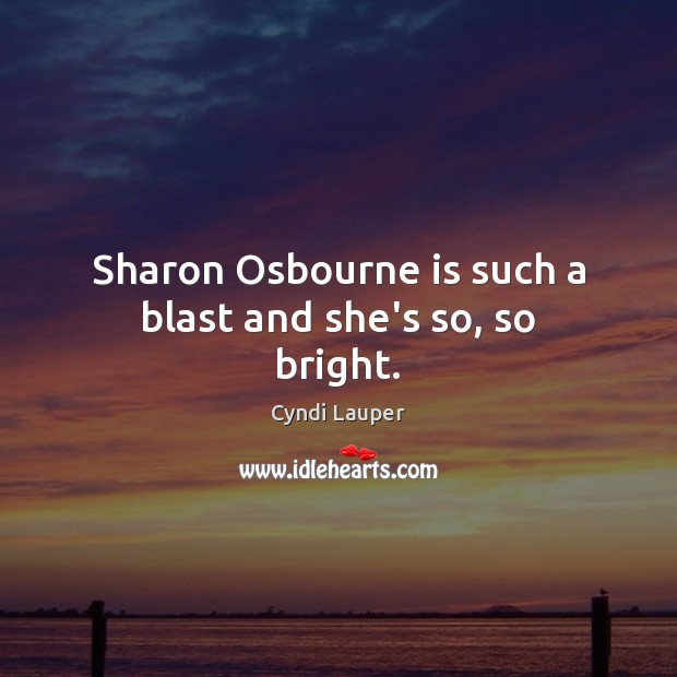 Sharon Osbourne is such a blast and she’s so, so bright. Cyndi Lauper Picture Quote