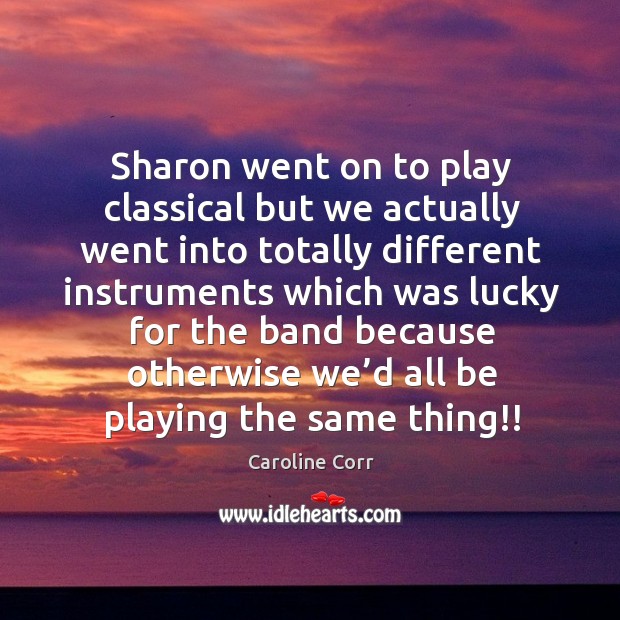 Sharon went on to play classical but we actually went into totally different instruments which was Caroline Corr Picture Quote