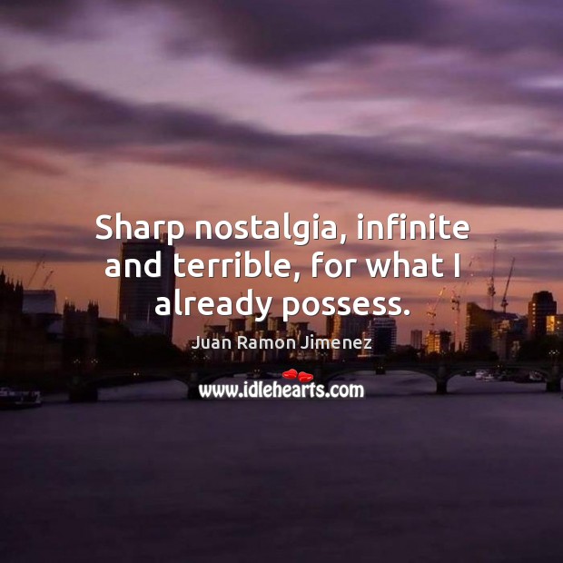 Sharp nostalgia, infinite and terrible, for what I already possess. Juan Ramon Jimenez Picture Quote