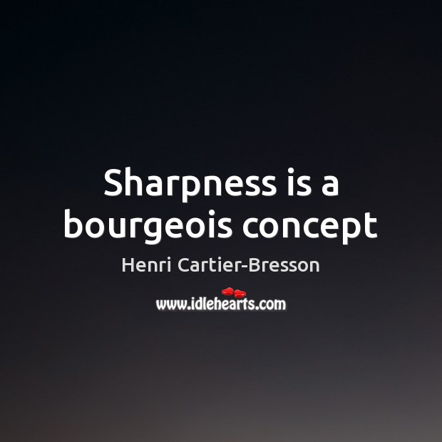 Sharpness is a bourgeois concept Henri Cartier-Bresson Picture Quote