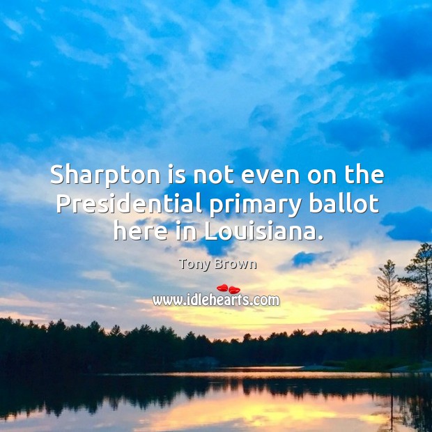 Sharpton is not even on the presidential primary ballot here in louisiana. Tony Brown Picture Quote