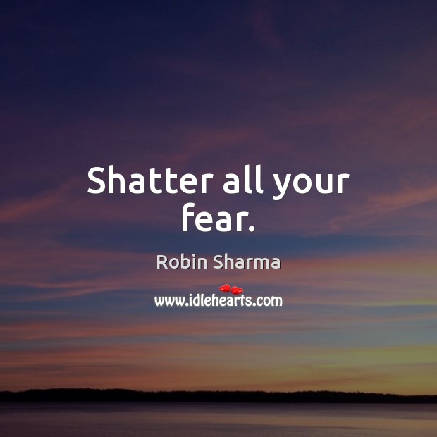 Shatter all your fear. Robin Sharma Picture Quote