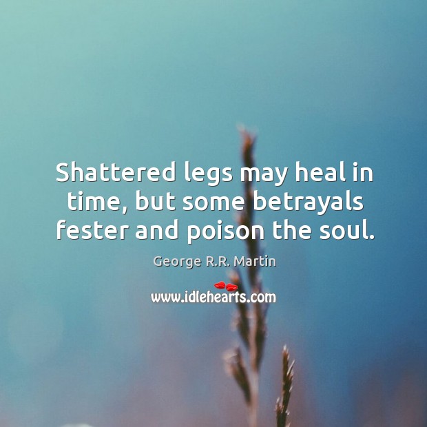 Shattered legs may heal in time, but some betrayals fester and poison the soul. George R.R. Martin Picture Quote
