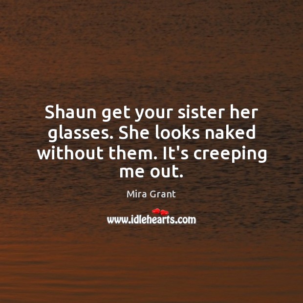 Shaun get your sister her glasses. She looks naked without them. It’s creeping me out. Mira Grant Picture Quote