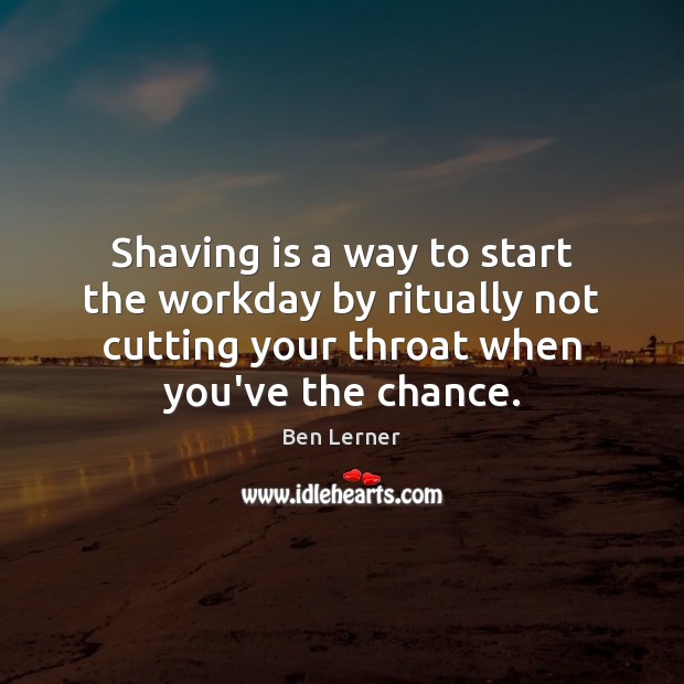Shaving is a way to start the workday by ritually not cutting Ben Lerner Picture Quote