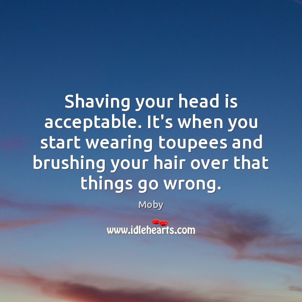 Shaving your head is acceptable. It’s when you start wearing toupees and Moby Picture Quote
