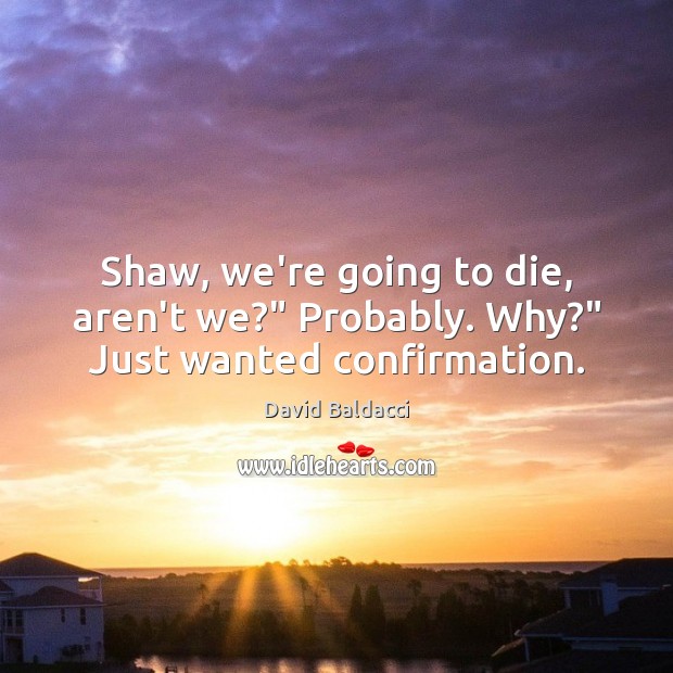 Shaw, we’re going to die, aren’t we?” Probably. Why?” Just wanted confirmation. David Baldacci Picture Quote