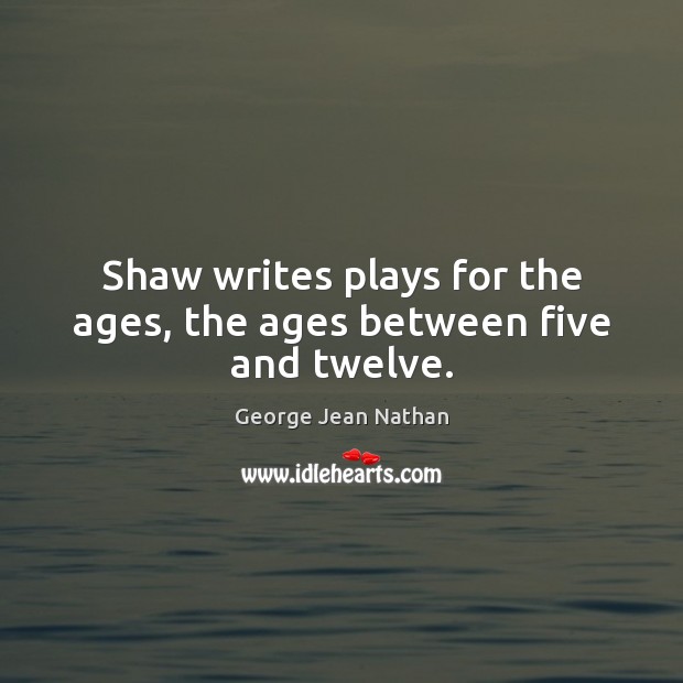Shaw writes plays for the ages, the ages between five and twelve. George Jean Nathan Picture Quote