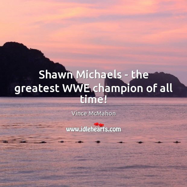 Shawn Michaels – the greatest WWE champion of all time! Vince McMahon Picture Quote