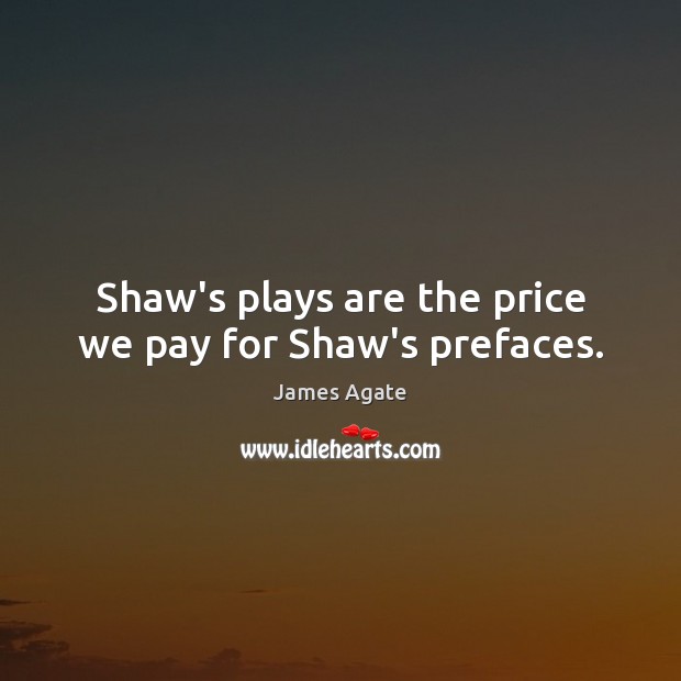 Shaw’s plays are the price we pay for Shaw’s prefaces. James Agate Picture Quote