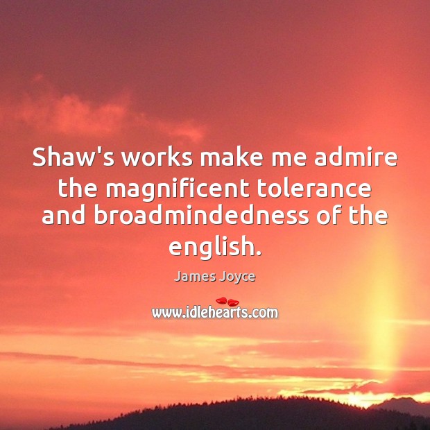 Shaw’s works make me admire the magnificent tolerance and broadmindedness of the english. James Joyce Picture Quote