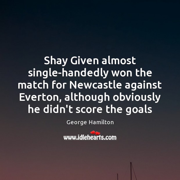 Shay Given almost single-handedly won the match for Newcastle against Everton, although George Hamilton Picture Quote
