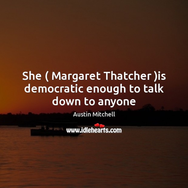 She ( Margaret Thatcher )is democratic enough to talk down to anyone Austin Mitchell Picture Quote