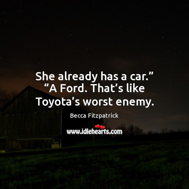 She already has a car.” “A Ford. That’s like Toyota’s worst enemy. Becca Fitzpatrick Picture Quote
