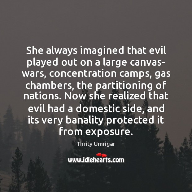 She always imagined that evil played out on a large canvas- wars, Thrity Umrigar Picture Quote